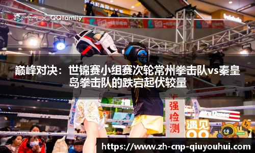 巅峰对决：世锦赛小组赛次轮常州拳击队vs秦皇岛拳击队的跌宕起伏较量